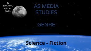 AS MEDIA
STUDIES
GENRE
____________
Science - Fiction
By
Sam, Tom,
Matt and
Becky.
 