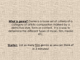 What is genre? Genre is a loose set of criteria of a
category of artistic composition marked by a
distinctive style, form or content. It is a way to
determine the different types of music, film, media
etc.
Starter: List as many film genres as you can think of
in 2 minutes!
 