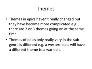 themes
• Themes in epics haven't really changed but
  they have become more complicated e.g.
  there are 2 or 3 themes going on at the same
  time.
• Themes of epics only really vary in the sub
  genre is different e.g. a western epic will have
  a different theme to a war epic.
 