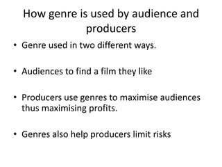 How genre is used by audience and
              producers
• Genre used in two different ways.

• Audiences to find a film they like

• Producers use genres to maximise audiences
  thus maximising profits.

• Genres also help producers limit risks
 