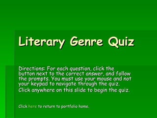 Literary Genre Quiz Directions: For each question, click the button next to the correct answer, and follow the prompts. You must use your mouse and not your keypad to navigate through the quiz.  Click anywhere on this slide to begin the quiz. Click  here  to return to portfolio home. 