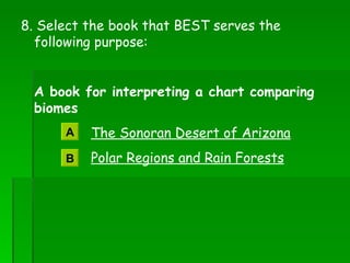 8. Select the book that BEST serves the following purpose: A book for interpreting a chart comparing biomes The Sonoran Desert of Arizona Polar Regions and Rain Forests A B 