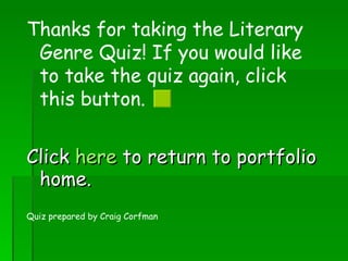 Thanks for taking the Literary Genre Quiz! If you would like to take the quiz again, click this button.  Click  here  to return to portfolio home. Quiz prepared by Craig Corfman 