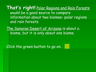 That’s right!   Polar Regions and Rain Forests  would be a good source to compare information about two biomes- polar regions and rain forests.  The Sonoran Desert of Arizona  is about a biome, but it is only about one biome.  Click the green button to go on.  