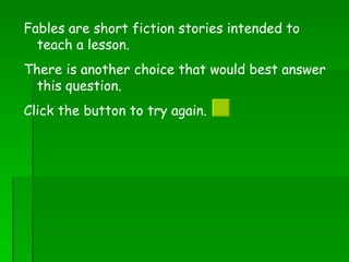 Fables are short fiction stories intended to teach a lesson.  There is another choice that would best answer this question.  Click the button to try again.  