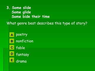 3. Some slide   Some glide   Some bide their time What genre best describes this type of story?   poetry   nonfiction   fable   fantasy   drama A B C D E 