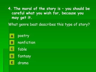 4. The moral of the story is – you should be careful what you wish for, because you may get it. What genre best describes this type of story?   poetry   nonfiction   fable   fantasy   drama A B C D E 