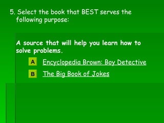 5. Select the book that BEST serves the following purpose: A source that will help you learn how to solve problems. Encyclopedia Brown: Boy Detective The Big Book of Jokes A B 
