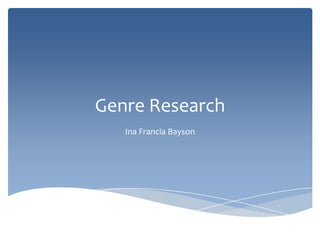 Genre Research
   Ina Francia Bayson
 
