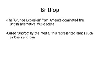 BritPop
-The ‘Grunge Explosion’ from America dominated the
  British alternative music scene.

-Called ‘BritPop’ by the media, this represented bands such
  as Oasis and Blur
 