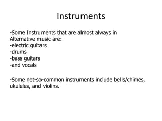 Instruments
-Some Instruments that are almost always in
Alternative music are:
-electric guitars
-drums
-bass guitars
-and vocals

-Some not-so-common instruments include bells/chimes,
ukuleles, and violins.
 