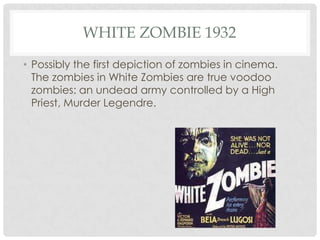 WHITE ZOMBIE 1932
• Possibly the first depiction of zombies in cinema.
  The zombies in White Zombies are true voodoo
  zombies: an undead army controlled by a High
  Priest, Murder Legendre.
 