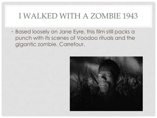 I WALKED WITH A ZOMBIE 1943
• Based loosely on Jane Eyre, this film still packs a
  punch with its scenes of Voodoo rituals and the
  gigantic zombie, Carrefour.
 