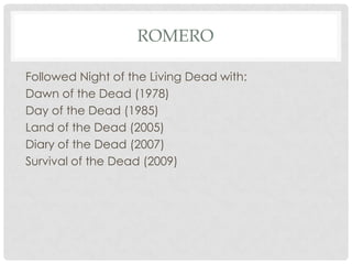 ROMERO

Followed Night of the Living Dead with:
Dawn of the Dead (1978)
Day of the Dead (1985)
Land of the Dead (2005)
Diary of the Dead (2007)
Survival of the Dead (2009)
 