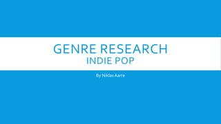 GENRE RESEARCH
INDIE POP
By NiklasAarre
 