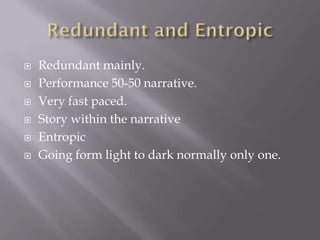  Redundant mainly.
 Performance 50-50 narrative.
 Very fast paced.
 Story within the narrative
 Entropic
 Going form light to dark normally only one.
 