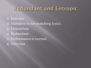  Entropic
 Narrative is not matching lyrics.
 Disjuncture
 Redundant
 Performance is normal
 Very fast
 