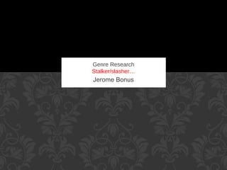 Genre Research
Stalker/slasher…

Jerome Bonus

 