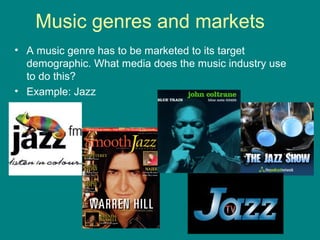 Music genres and markets
• A music genre has to be marketed to its target
demographic. What media does the music industry use
to do this?
• Example: Jazz

 
