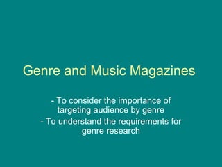 Genre and Music Magazines
- To consider the importance of
targeting audience by genre
- To understand the requirements for
genre research

 