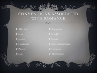 CONVENTIONS ASSOCIATED
WITH ROMANCE
 Affection
 Love
 Money
 Heartbreak
 Passion
 Lust
 Arguments
 Conflict
 Climax
 Hero attracts female
 Emotions
 Attachement
 