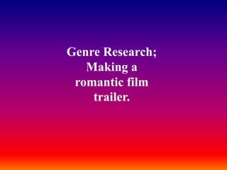 Genre Research;
Making a
romantic film
trailer.
 
