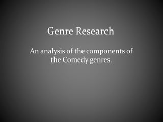 Genre Research 
An analysis of the components of 
the Comedy genres. 
 