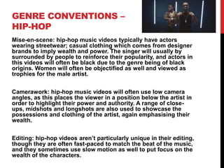 GENRE CONVENTIONS –
HIP-HOP
Mise-en-scene: hip-hop music videos typically have actors
wearing streetwear; casual clothing ...