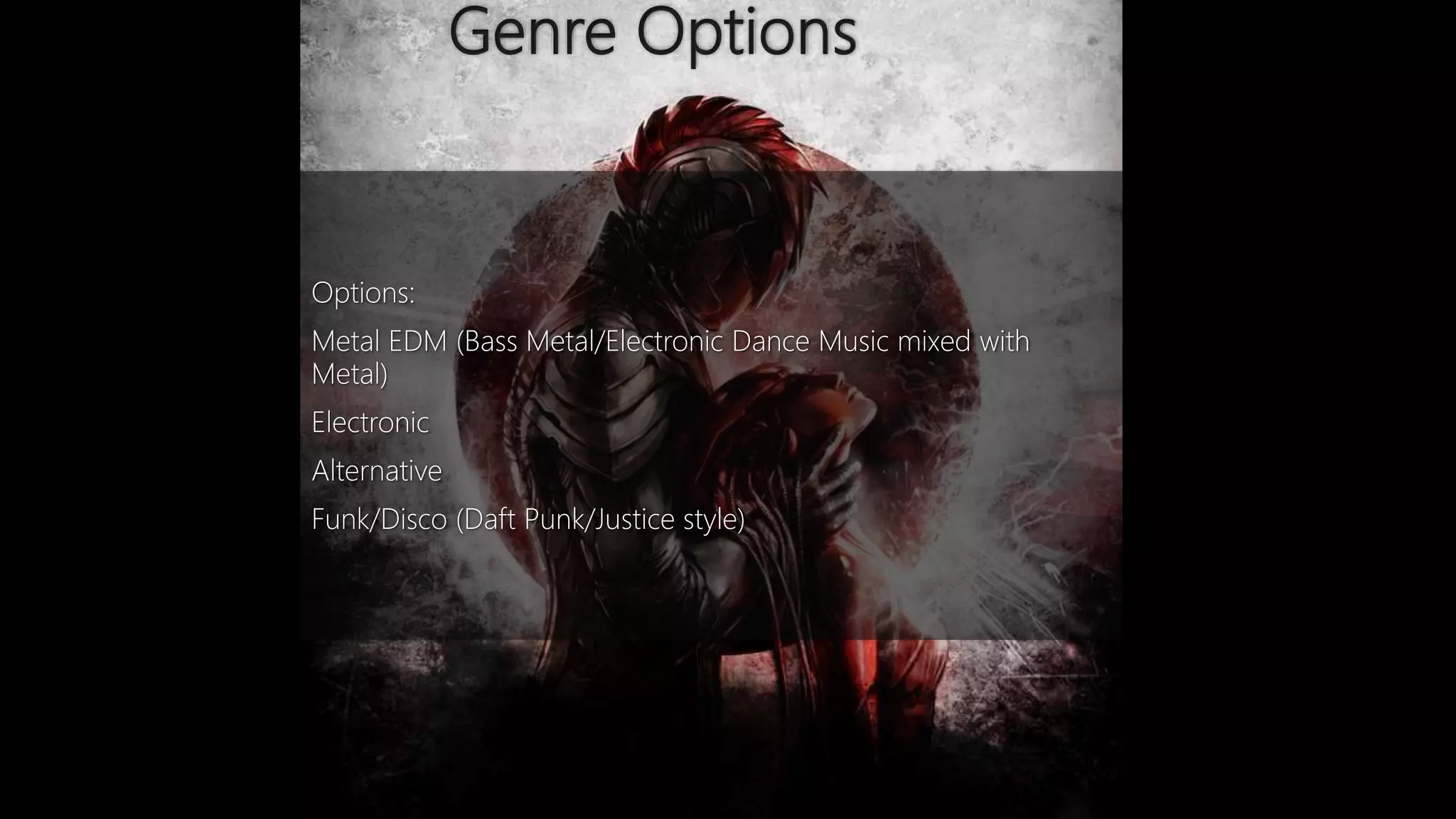 Genre Options
Options:
Metal EDM (Bass Metal/Electronic Dance Music mixed with
Metal)
Electronic
Alternative
Funk/Disco (Daft Punk/Justice style)
 