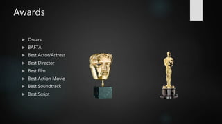 Awards
 Oscars
 BAFTA
 Best Actor/Actress
 Best Director
 Best film
 Best Action Movie
 Best Soundtrack
 Best Script
 