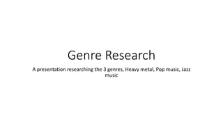 Genre Research
A presentation researching the 3 genres, Heavy metal, Pop music, Jazz
music
 