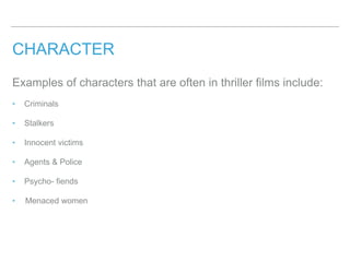 CHARACTER
Examples of characters that are often in thriller films include:
‣ Criminals
‣ Stalkers
‣ Innocent victims
‣ Agents & Police
‣ Psycho- fiends
‣ Menaced women
 