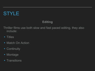 STYLE
Editing
Thriller films use both slow and fast paced editing, they also
include:
▸Titles
▸Match On Action
▸Continuity
▸Montage
▸Transitions
 