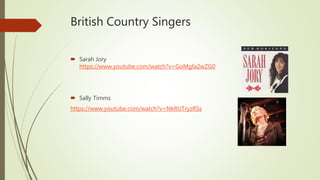 British Country Singers
 Sarah Jory
https://www.youtube.com/watch?v=GoMgfa2wZG0
 Sally Timms
https://www.youtube.com/watch?v=NkRUTryzRSs
 