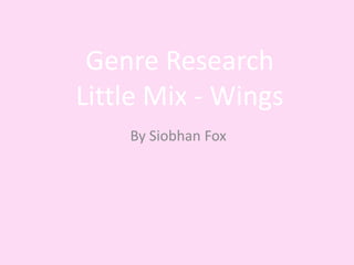 Genre Research
Little Mix - Wings
    By Siobhan Fox
 