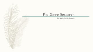 Pop Genre Research
By Demi-Leigh Hughes
 