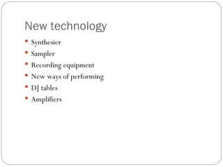 New technology
 Synthesier
 Sampler
 Recording equipment
 New ways of performing
 DJ tables
 Amplifiers
 