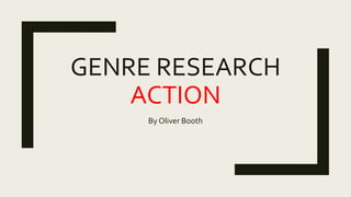 GENRE RESEARCH
ACTION
By Oliver Booth
 