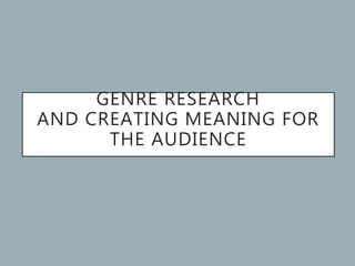 GENRE RESEARCH
AND CREATING MEANING FOR
THE AUDIENCE
 