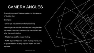 CAMERA ANGLES
The main purpose of these angles are to give a sense
of doubt or fear
Examples:
- Close-ups are used for emo...