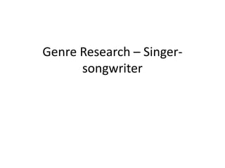 Genre Research – Singer-
songwriter
 