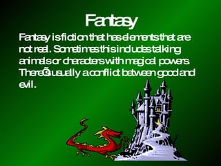 Fantasy Fantasy is fiction that has elements that are not real. Sometimes this includes talking animals or characters with magical powers.  There’s usually a conflict between good and evil. 