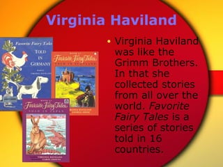 Virginia Haviland <ul><li>Virginia Haviland was like the Grimm Brothers. In that she collected stories from all over the w...
