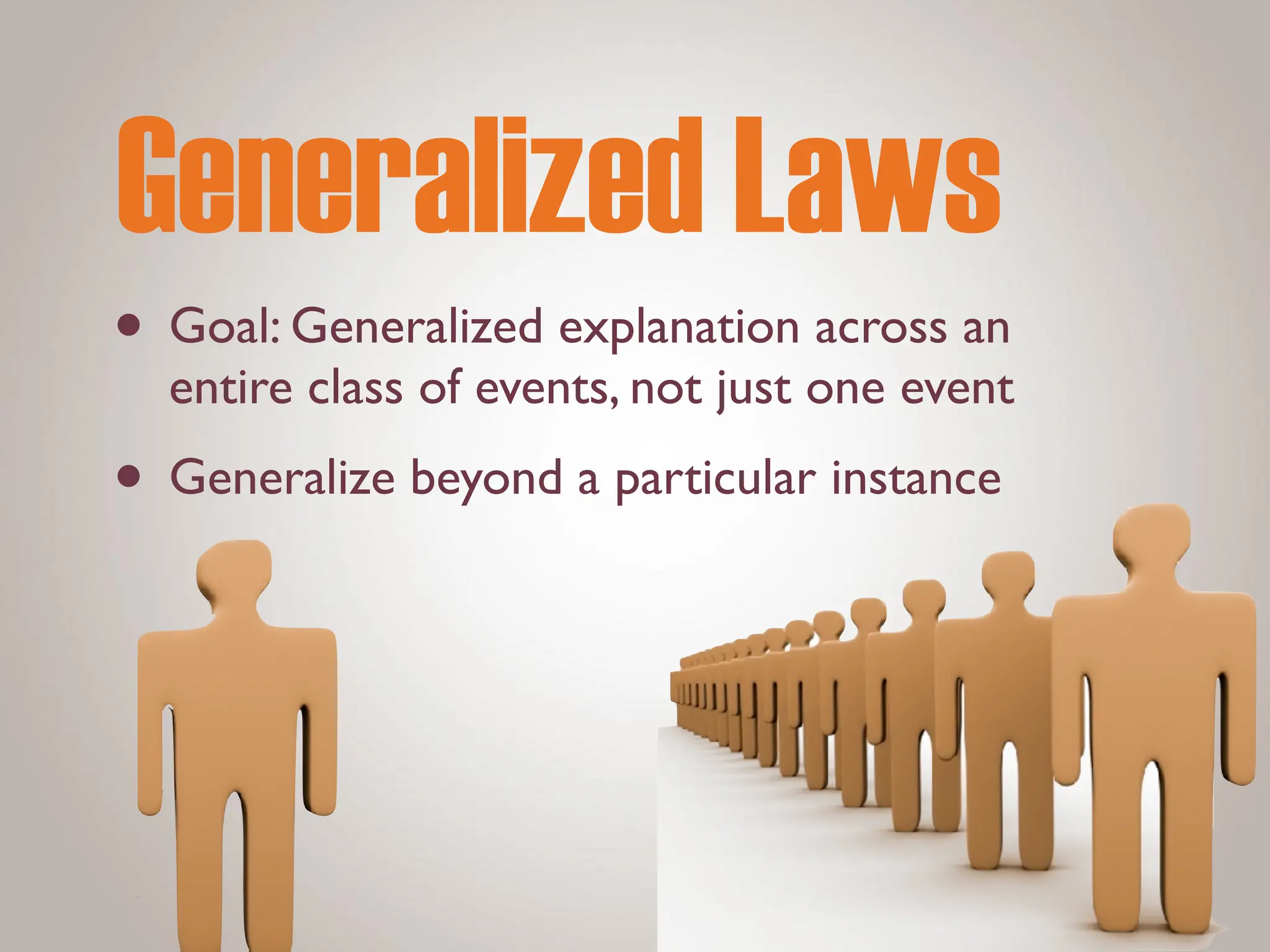 Generalized Laws
• Goal: Generalized explanation across an
entire class of events, not just one event
• Generalize beyond a particular instance
 