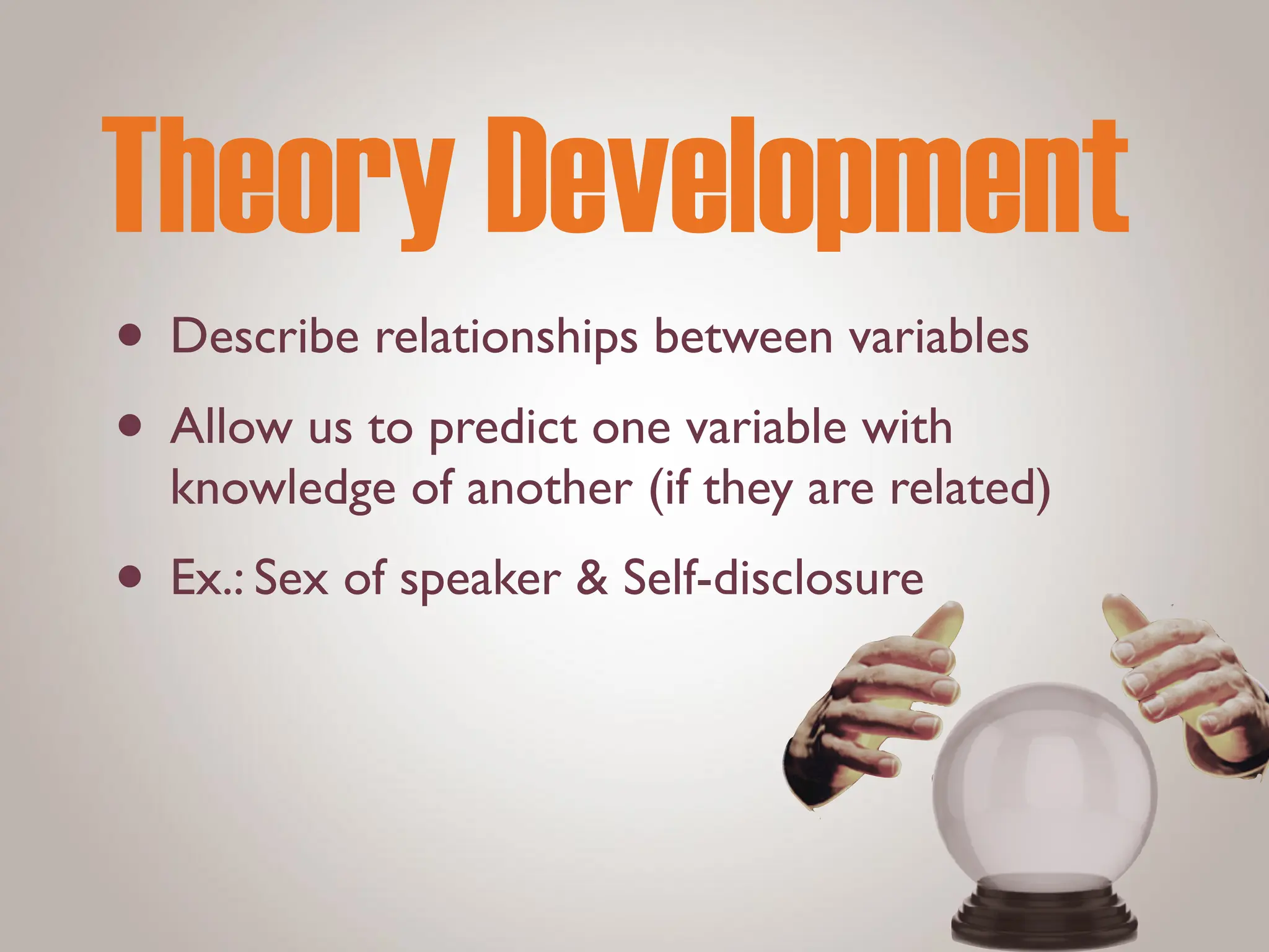 Theory Development
• Describe relationships between variables
• Allow us to predict one variable with
knowledge of another (if they are related)
• Ex.: Sex of speaker & Self-disclosure
 