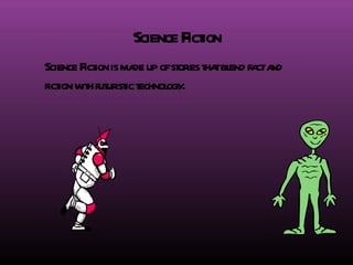 Science Fiction Science Fiction is made up of stories that blend fact and fiction with futuristic technology. 