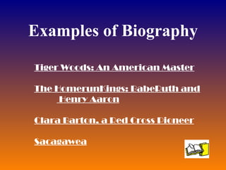 Examples of Biography Tiger Woods: An American Master The HomerunKings: BabeRuth and   Henry Aaron Clara Barton, a Red Cross Pioneer Sacagawea 