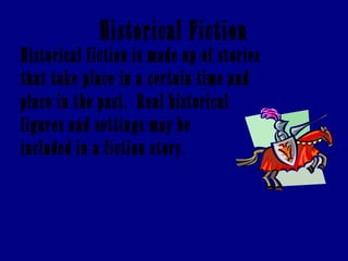 Historical Fiction Historical fiction is made up of stories that take place in a certain time and place in the past.  Real historical figures and settings may be  included in a fiction story . 
