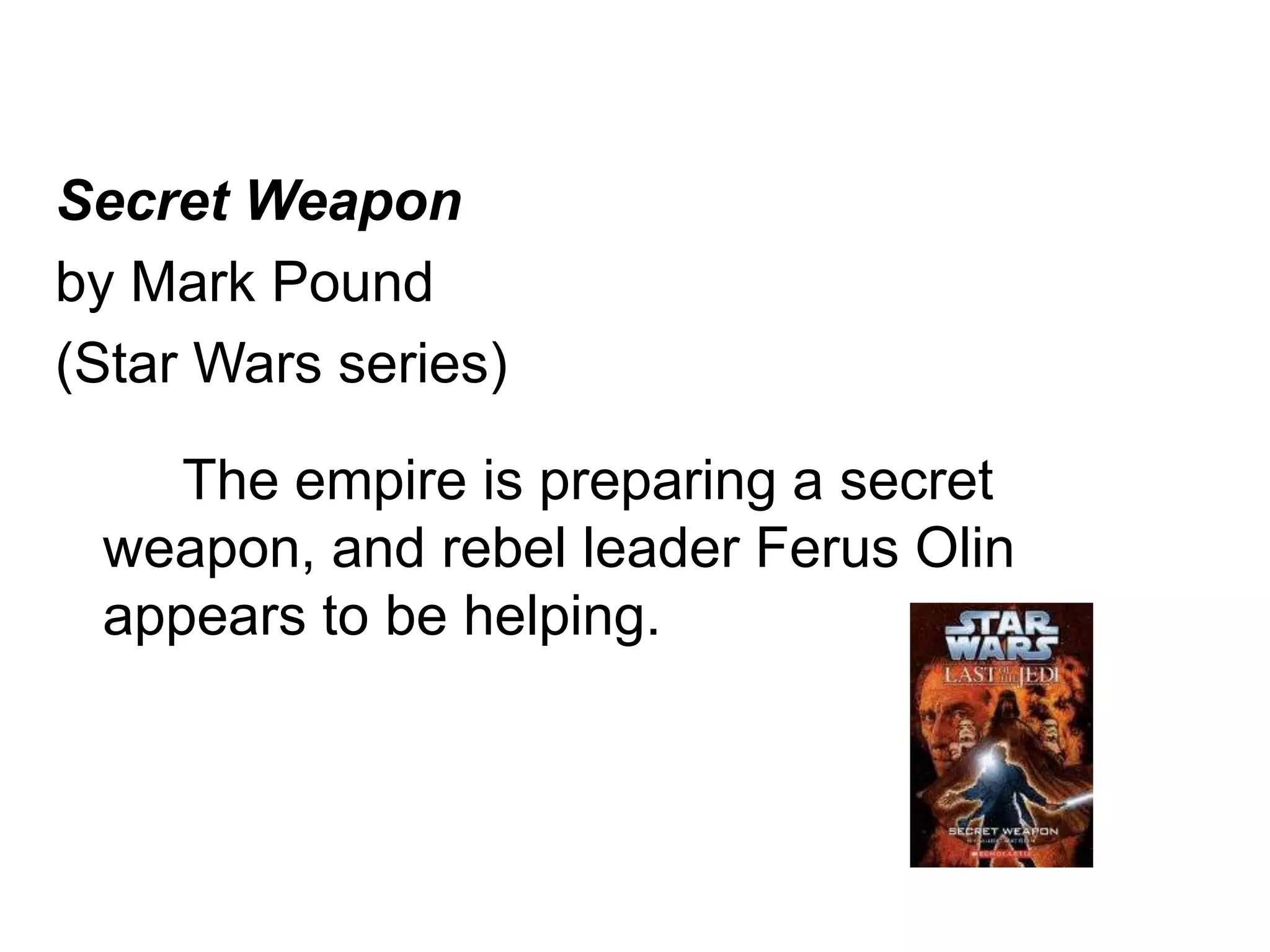 Secret Weapon 
by Mark Pound 
(Star Wars series) 
The empire is preparing a secret 
weapon, and rebel leader Ferus Olin 
appears to be helping. 
 