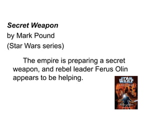 Secret Weapon 
by Mark Pound 
(Star Wars series) 
The empire is preparing a secret 
weapon, and rebel leader Ferus Olin 
appears to be helping. 
 